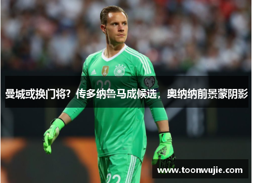 曼城或换门将？传多纳鲁马成候选，奥纳纳前景蒙阴影