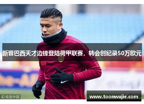 新晋巴西天才边锋登陆荷甲联赛，转会创纪录50万欧元