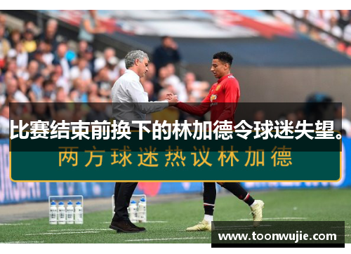 比赛结束前换下的林加德令球迷失望。