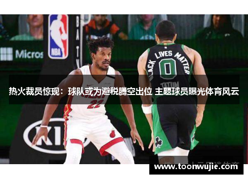 热火裁员惊现：球队或为避税腾空出位 主题球员曝光体育风云