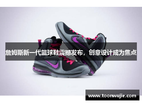 詹姆斯新一代篮球鞋震撼发布，创意设计成为焦点