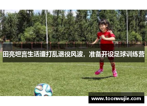 田亮坦言生活遭打乱退役风波，准备开设足球训练营